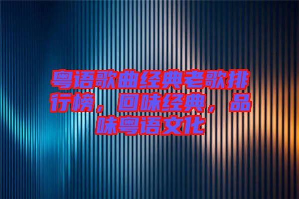 粵語歌曲經(jīng)典老歌排行榜，回味經(jīng)典，品味粵語文化