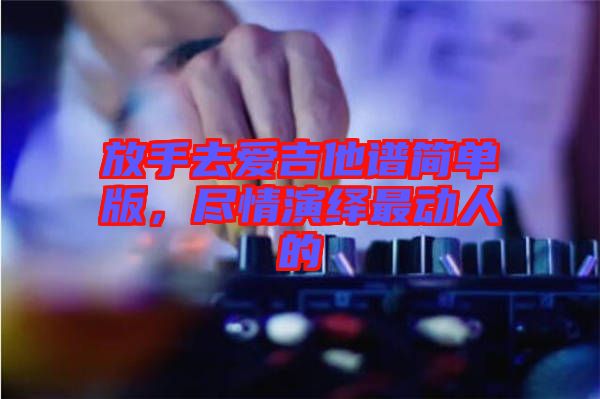 放手去愛吉他譜簡單版，盡情演繹最動人的
