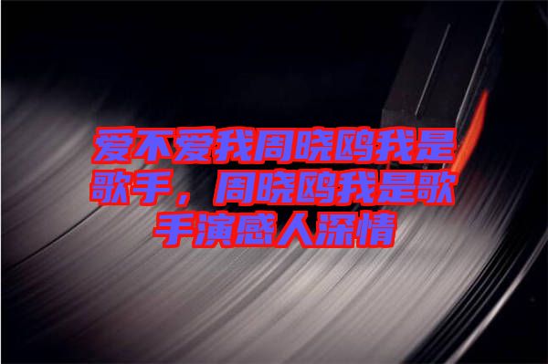 愛不愛我周曉鷗我是歌手，周曉鷗我是歌手演感人深情