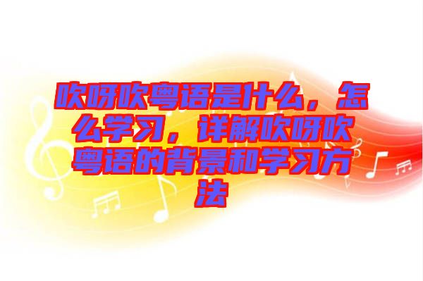 吹呀吹粵語是什么，怎么學(xué)習(xí)，詳解吹呀吹粵語的背景和學(xué)習(xí)方法
