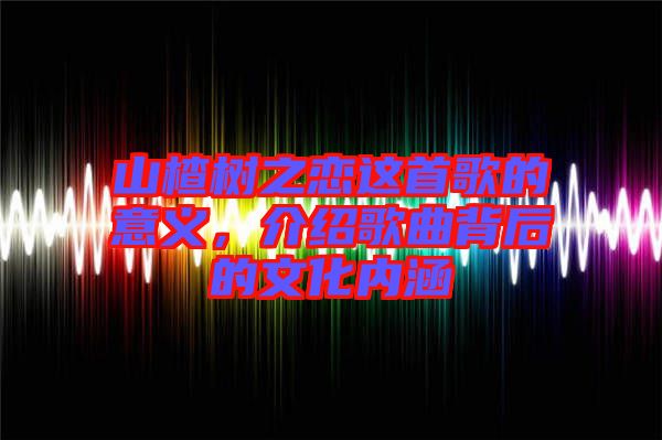 山楂樹之戀這首歌的意義，介紹歌曲背后的文化內(nèi)涵