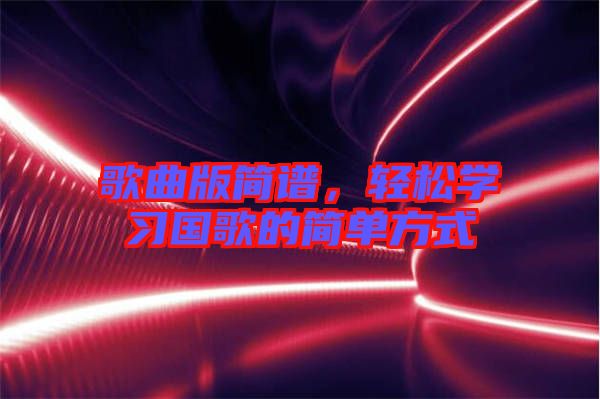 歌曲版簡(jiǎn)譜，輕松學(xué)習(xí)國(guó)歌的簡(jiǎn)單方式