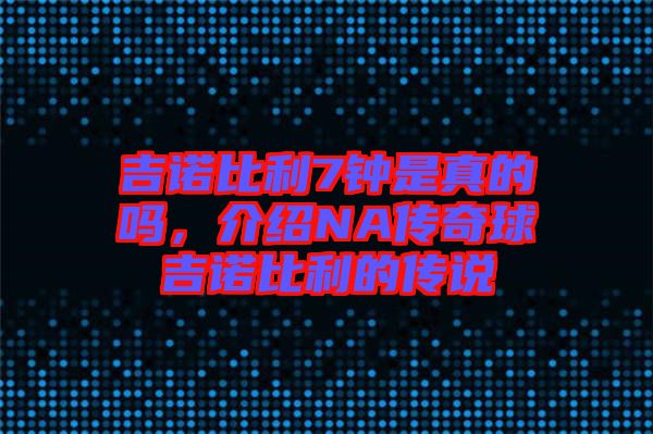 吉諾比利7鐘是真的嗎，介紹NA傳奇球吉諾比利的傳說