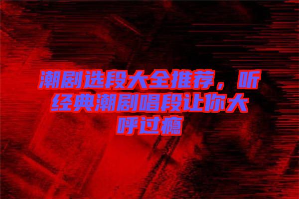 潮劇選段大全推薦，聽經(jīng)典潮劇唱段讓你大呼過癮