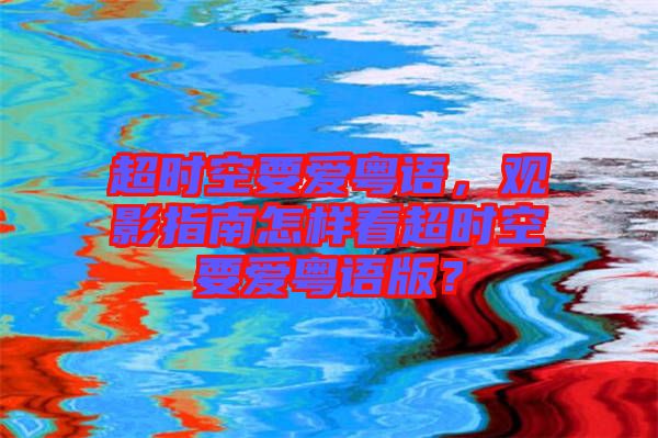 超時空要愛粵語，觀影指南怎樣看超時空要愛粵語版？