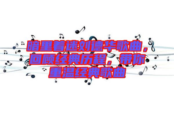 暗里著迷劉德華歌曲，回顧經(jīng)典歷程，帶你重溫經(jīng)典歌曲