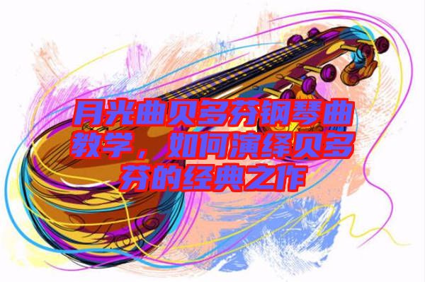月光曲貝多芬鋼琴曲教學(xué)，如何演繹貝多芬的經(jīng)典之作