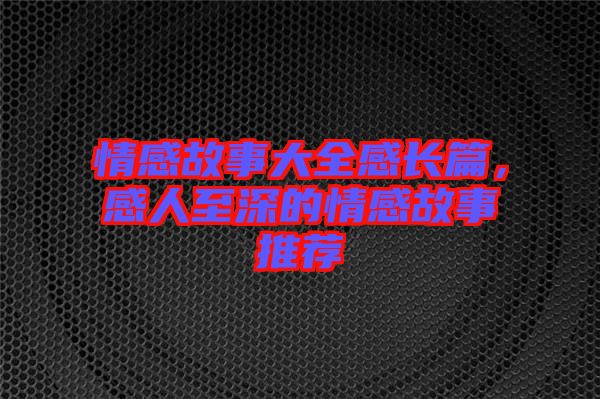 情感故事大全感長篇，感人至深的情感故事推薦
