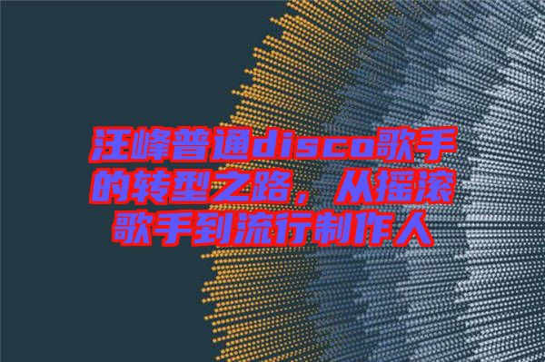 汪峰普通disco歌手的轉(zhuǎn)型之路，從搖滾歌手到流行制作人