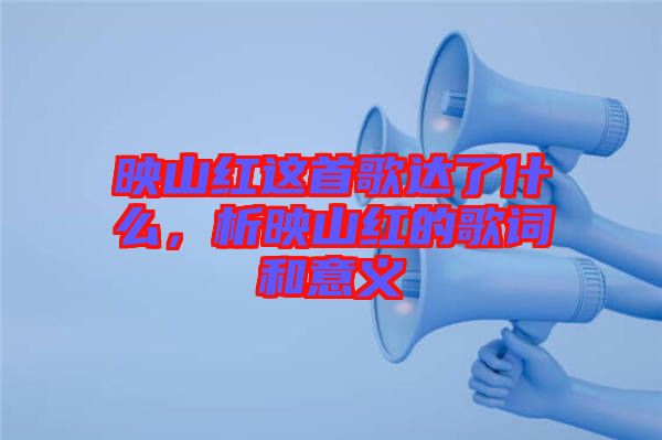 映山紅這首歌達(dá)了什么，析映山紅的歌詞和意義