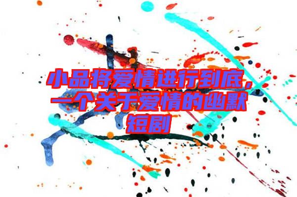 小品將愛情進行到底，一個關(guān)于愛情的幽默短劇