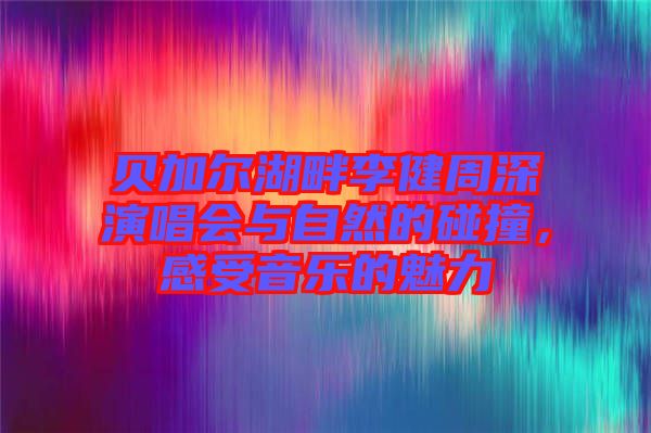 貝加爾湖畔李健周深演唱會(huì)與自然的碰撞，感受音樂的魅力