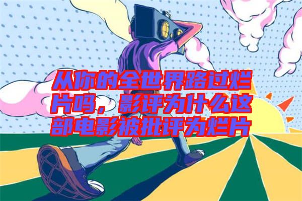 從你的全世界路過爛片嗎，影評為什么這部電影被批評為爛片