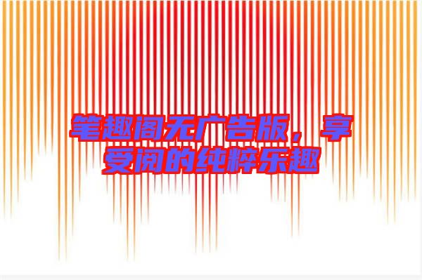 筆趣閣無廣告版，享受閱的純粹樂趣