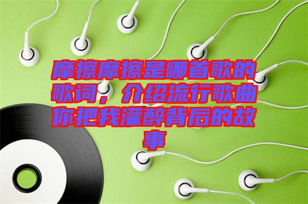 摩擦摩擦是哪首歌的歌詞，介紹流行歌曲你把我灌醉背后的故事