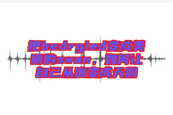 把bedrgled變成美麗的swan，如何讓自己從狼變成天鵝