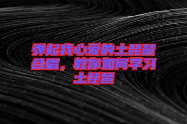 彈起我心愛的土琵琶合唱，教你如何學(xué)習(xí)土琵琶