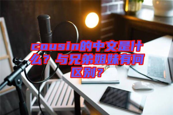 cousin的中文是什么？與兄弟姐妹有何區(qū)別？
