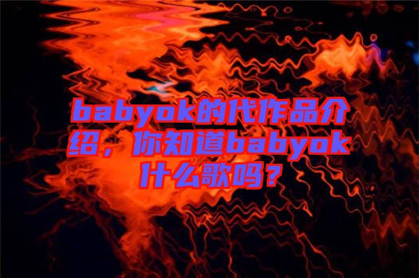 babyok的代作品介紹，你知道babyok什么歌嗎？