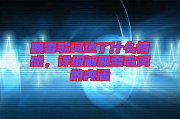飄雪歌詞達(dá)了什么情感，詳細(xì)解飄雪歌詞的內(nèi)涵