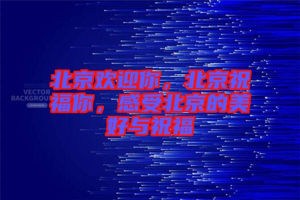 北京歡迎你，北京祝福你，感受北京的美好與祝福