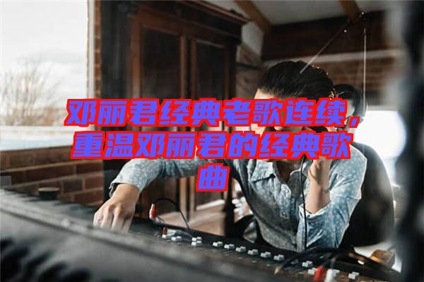 鄧麗君經(jīng)典老歌連續(xù)，重溫鄧麗君的經(jīng)典歌曲