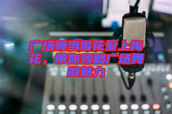廣場舞當雪花愛上梅花，帶你領略廣場舞的魅力