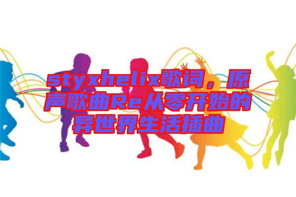 styxhelix歌詞，原聲歌曲Re從零開始的異世界生活插曲