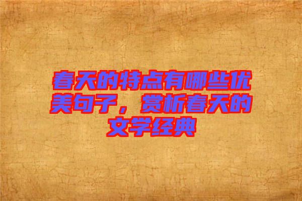 春天的特點有哪些優(yōu)美句子，賞析春天的文學經(jīng)典