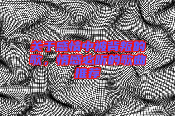 關(guān)于感情中被背叛的歌，情感必聽的歌曲推薦