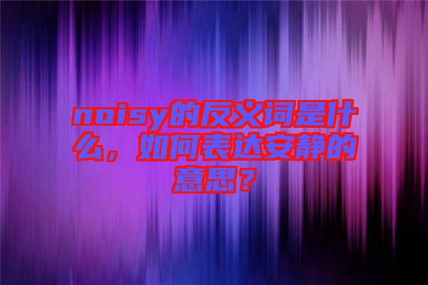 noisy的反義詞是什么，如何表達安靜的意思？