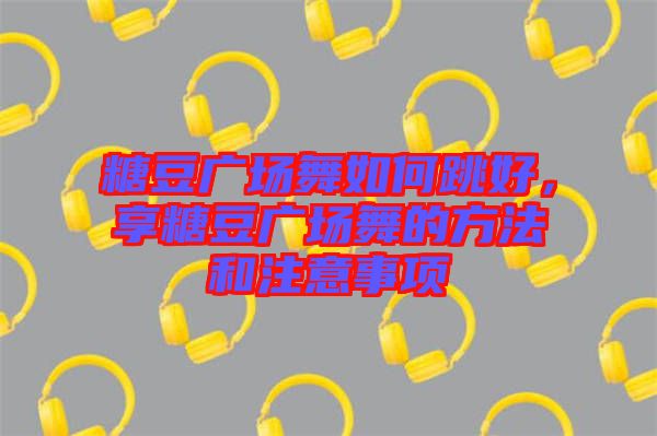 糖豆廣場(chǎng)舞如何跳好，享糖豆廣場(chǎng)舞的方法和注意事項(xiàng)