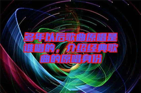 多年以后歌曲原唱是誰唱的，介紹經典歌曲的原唱身份
