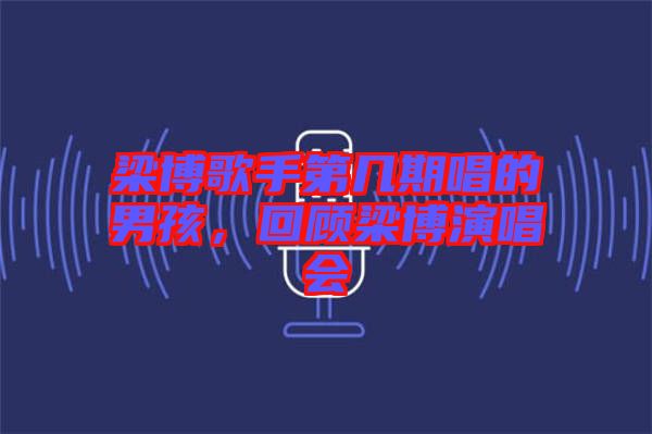 梁博歌手第幾期唱的男孩，回顧梁博演唱會