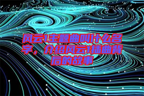風(fēng)云1主題曲叫什么名字，介紹風(fēng)云1插曲背后的故事
