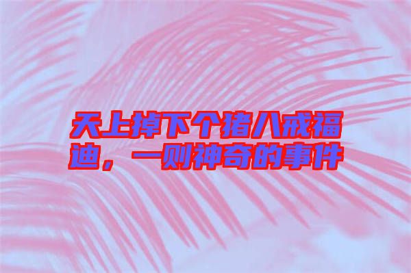 天上掉下個(gè)豬八戒福迪，一則神奇的事件