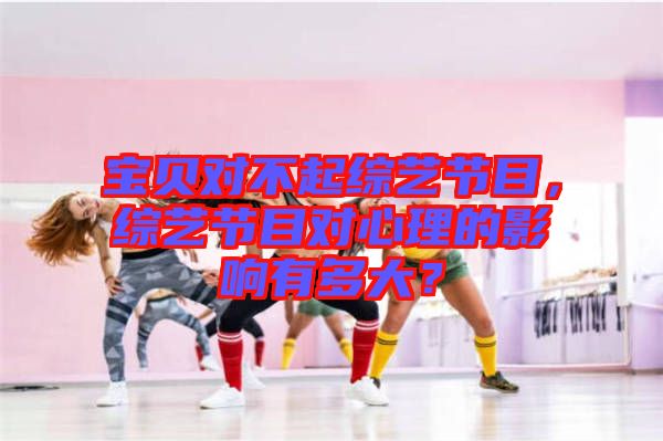 寶貝對不起綜藝節(jié)目，綜藝節(jié)目對心理的影響有多大？