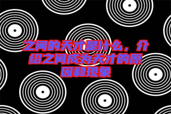 之間的天才是什么，介紹之間成為天才的原因和現象