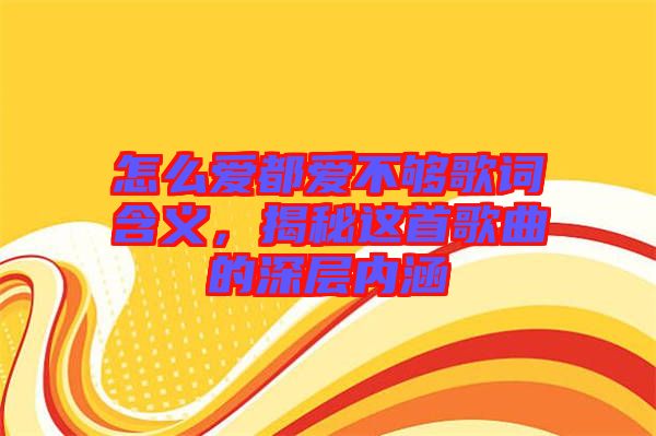 怎么愛都愛不夠歌詞含義，揭秘這首歌曲的深層內(nèi)涵