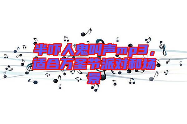 半嚇人鬼叫聲mp3，適合萬(wàn)圣節(jié)派對(duì)和場(chǎng)景