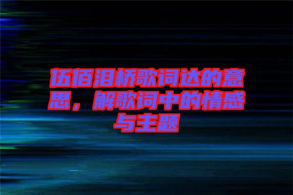伍佰淚橋歌詞達(dá)的意思，解歌詞中的情感與主題