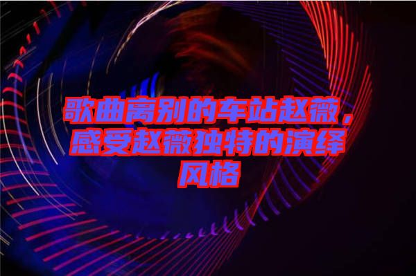 歌曲離別的車站趙薇，感受趙薇獨特的演繹風(fēng)格