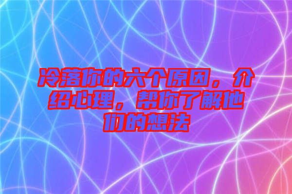 冷落你的六個(gè)原因，介紹心理，幫你了解他們的想法