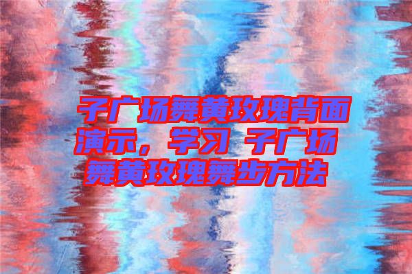 応子廣場舞黃玫瑰背面演示，學(xué)習(xí)応子廣場舞黃玫瑰舞步方法
