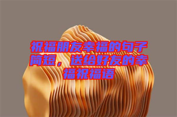 祝福朋友幸福的句子簡短，送給好友的幸福祝福語