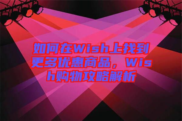 如何在Wish上找到更多優(yōu)惠商品，Wish購物攻略解析