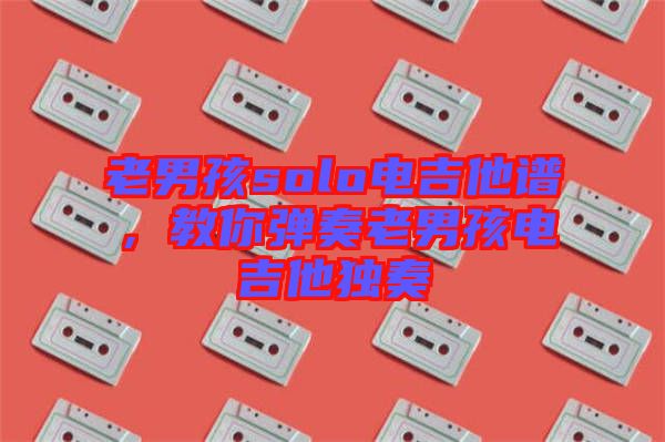 老男孩solo電吉他譜，教你彈奏老男孩電吉他獨(dú)奏