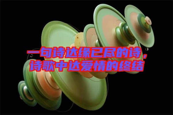 一句詩達緣已盡的詩，詩歌中達愛情的終結