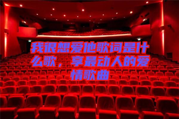 我很想愛(ài)他歌詞是什么歌，享最動(dòng)人的愛(ài)情歌曲