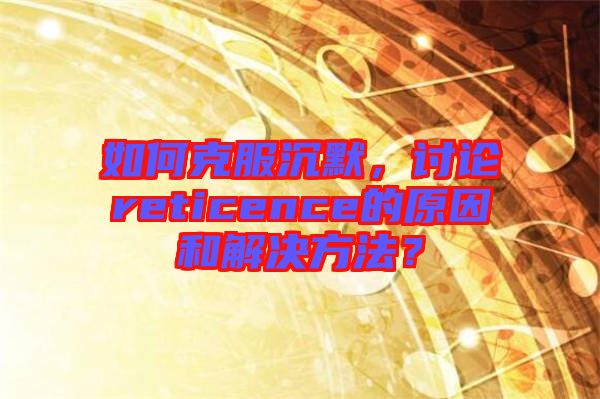 如何克服沉默，討論reticence的原因和解決方法？